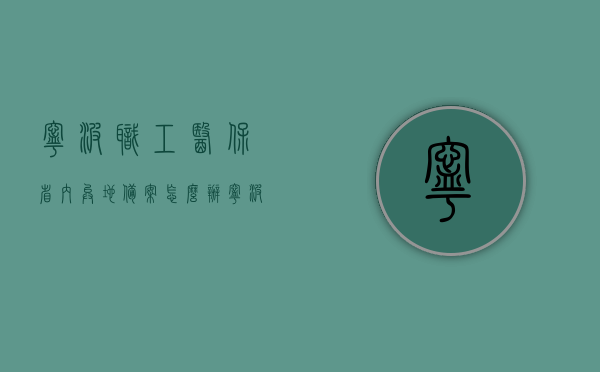 宁波职工医保省内异地备案怎么办（宁波医保卡异地怎样备案），宁波职工医保省内异地备案攻略，医保卡异地如何备案，宁波职工医保省内异地备案攻略，医保卡异地备案操作流程，宁波职工医保省内异地备案全攻略，医保卡异地备案操作流程，宁波职工医保省内异地备案全攻略，医保卡异地备案操作流程详解，宁波职工医保省内异地备案详解，医保卡异地备案操作流程全攻略