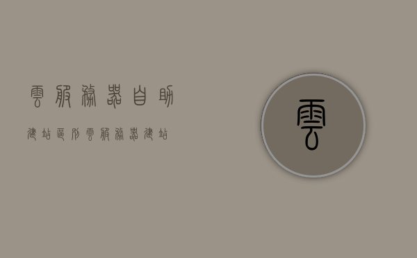 云服务器自助建站区别（云服务器 建站），云服务器自助建站与传统建站方式的区别解析
