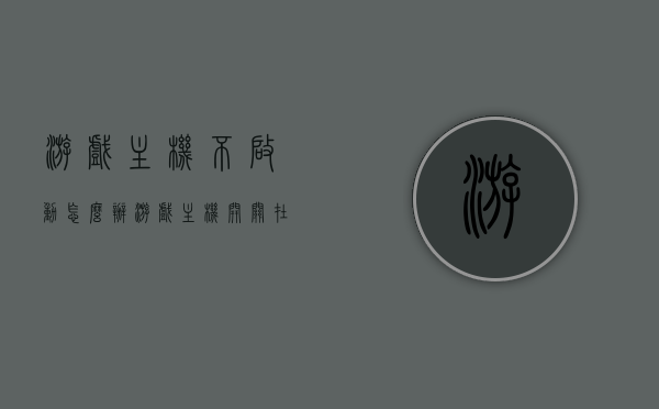 游戏主机不启动怎么办（游戏主机开关在哪），游戏主机故障排除，不启动问题解析及开关位置指南