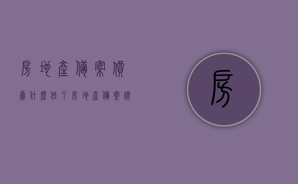 房地产备案价为什么低了（房地产备案价能上下浮动多少），房地产备案价降低的原因及浮动范围探讨