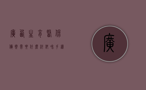 广西生育医保备案需要什么材料和手续呢（广西医保生育保险报销条件），广西生育医保备案手续与所需材料详解及医保生育保险报销条件概述，广西生育医保备案手续与报销条件详解，所需材料、备案流程全解析，广西生育医保备案手续与报销条件详解，所需材料与流程全解析