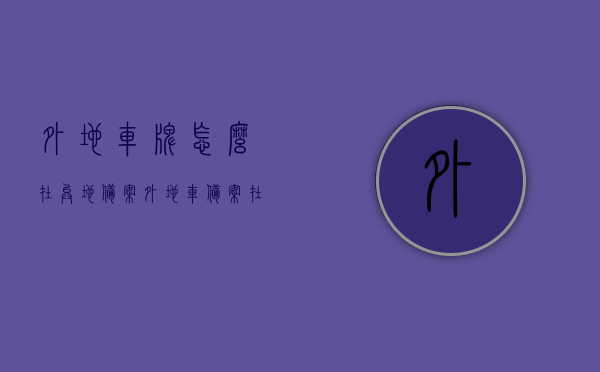 外地车牌怎么在异地备案（外地车备案在哪里办），外地车牌异地备案流程，如何办理外地车备案手续？，异地车牌备案办理流程，外地车牌如何办理异地备案手续？，外地车牌异地备案全流程，如何办理外地车备案手续？，外地车牌异地备案办理流程与手续指南，全面解析备案流程与注意事项，全面解析外地车牌异地备案流程与手续指南，备案步骤与注意事项详解，全面解析，外地车牌异地备案流程与手续指南——从备案步骤到注意事项详解