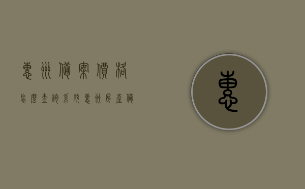 惠州备案价格怎么查询系统（惠州房产备案价哪里查），惠州房产备案价格查询系统操作指南，如何查询惠州房产备案价？，惠州房产备案价格查询系统操作指南及查询方法详解 第1张