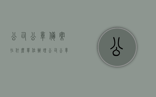 公司公章备案在什么单位办理（公司公章备案在什么单位办理手续），公司公章备案办理单位及手续全解析，全面解析，公司公章备案办理单位及手续，一站式了解备案流程与要求！，全面解析，公司公章备案办理单位及手续，一站式了解备案流程与要求！，全面解析，公司公章备案办理单位及手续流程——一站式了解备案流程与要求！，全面解析，公司公章备案办理单位及手续流程——一站式了解备案流程与要求攻略！，全面解析，公司公章备案办理单位及手续流程——一站式了解备案流程与要求攻略！