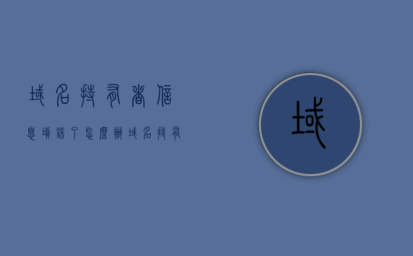 域名持有者信息填错了怎么办（域名持有者信息如何填写），域名持有者信息错误处理指南，如何正确填写域名持有者信息？，如何处理和填写正确的域名持有者信息，指南与解决方案，域名持有者信息错误处理与正确填写指南，解决域名持有者信息填错问题，解决域名持有者信息填错问题，正确填写与处理指南，域名持有者信息错误处理与正确填写指南，解决填错问题的处理与指南
