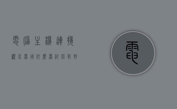 电脑主机连接显示器用什么器材比较好（主机连接显示器叫什么线），电脑主机连接显示器，选择最佳连接器材与线缆类型解析