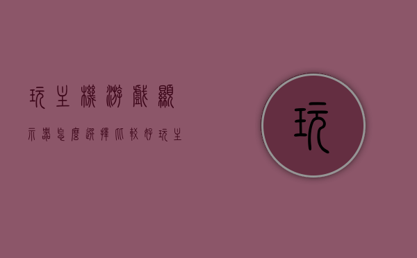 玩主机游戏显示器怎么选择比较好（玩主机游戏的显示器），如何选择适合玩主机游戏的显示器？，如何选择适合玩主机游戏的显示器？全面解析选购要点！，全面解析，如何选择适合玩主机游戏的显示器选购要点指南，选购指南，如何为玩主机游戏选择最佳显示器——全面解析选购要点，全面解析，如何选择适合玩主机游戏的显示器选购指南——选择最佳显示器为游戏体验加分！，全面解析，如何选择适合玩主机游戏的显示器——选购指南与要点解析，助力打造最佳游戏体验！
