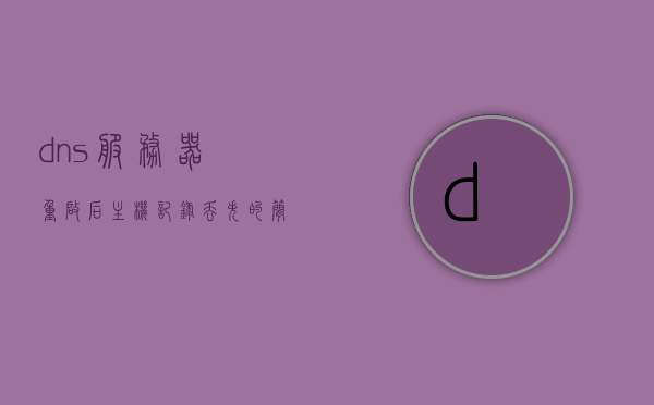 dns服务器重启后主机记录丢失（重启电脑dns被清空），DNS重启后主机记录丢失，电脑重启导致的DNS配置清空问题解析，电脑重启导致的DNS配置清空及主机记录丢失问题解析