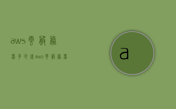 aws云服务器多少钱（aws云服务器带宽是多少），AWS云服务器价格及带宽详解
