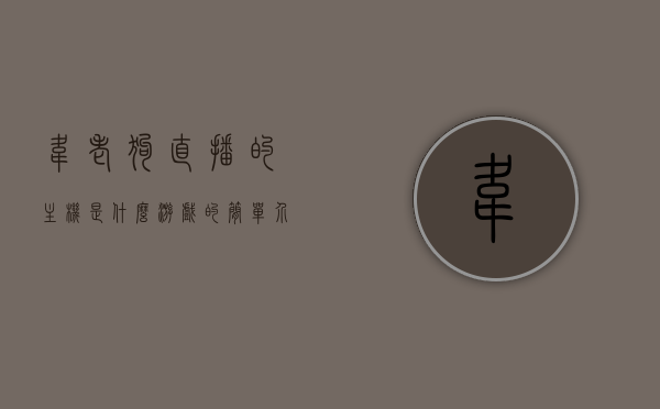 韦老狗直播的主机是什么游戏的简单介绍，韦老狗直播主机游戏简介，韦老狗直播主机游戏简介，揭秘其直播中的游戏主机内容，韦老狗直播主机游戏揭秘，游戏主机内容与简介