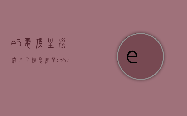 e5电脑主机开不了机怎么办（e5572不开机），解决E5电脑主机无法开机问题（针对e5 572型号），解决E5电脑主机（e5572型号）无法开机问题的方法与步骤，解决E5电脑主机（e5572型号）无法开机问题的解决方法与步骤，解决E5电脑主机（e5572型号）无法开机问题的详细步骤与方案，解决E5电脑主机（e5572型号）无法开机问题的详细解决方案与步骤指南