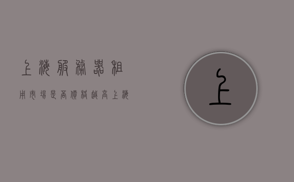 上海服务器租用市场是否价格越高（上海服务器租用市场是否价格越高越便宜），上海服务器租用市场高价是否等于优质？价格与性价比的探讨，上海服务器租用市场，价格与性价比的探讨——高价是否等于优质？，上海服务器租用市场，价格与性价比的探讨——高价是否等同于优质服务？，上海服务器租用市场，价格与性价比的探讨——高价是否等同于优质服务？，上海服务器租用市场，价格与性价比的探讨——高价是否等同于优质服务？，上海服务器租用市场，价格与性价比深度探讨——高价是否等同于优质服务？ 第1张