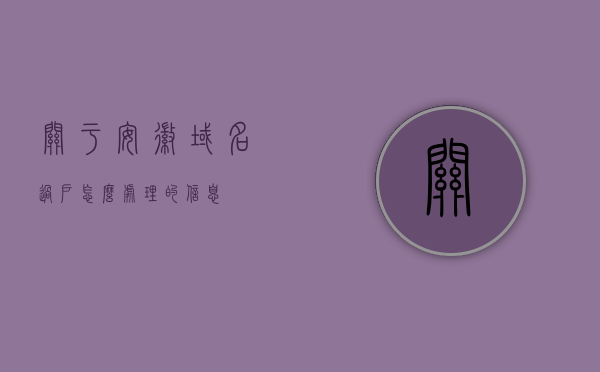 关于安徽域名过户怎么处理的信息，安徽域名过户处理指南，安徽域名过户处理指南，步骤与注意事项，安徽域名过户处理详解，步骤、注意事项与指南