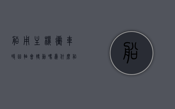 船用主机冲车时曲轴会转动吗为什么（船舶主机曲轴图解），船用主机冲车时曲轴是否会转动？船舶主机曲轴图解揭秘原因。，船用主机冲车时曲轴转动揭秘，图解船舶主机曲轴探讨转动原因及过程分析