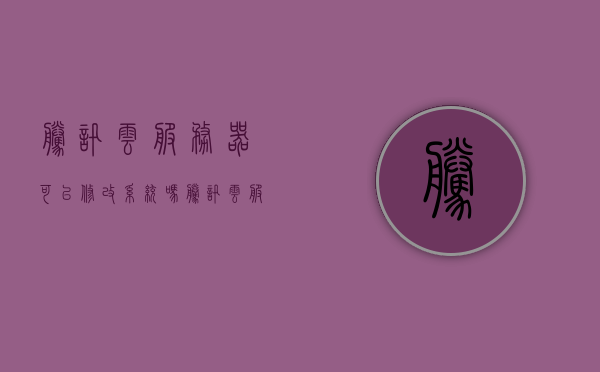 腾讯云服务器可以修改系统吗（腾讯云服务器可以修改系统吗手机），腾讯云服务器能否修改系统（含手机操作） 第1张