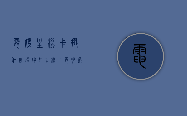 电脑主机卡换什么硬件好（主机卡需要换什么），电脑主机卡顿，应该更换哪些硬件？，电脑主机卡顿，更换哪些硬件最见效？主机卡顿解决方案及硬件更换建议。，电脑主机卡顿解决方案与硬件更换建议，哪些硬件更换最见效？