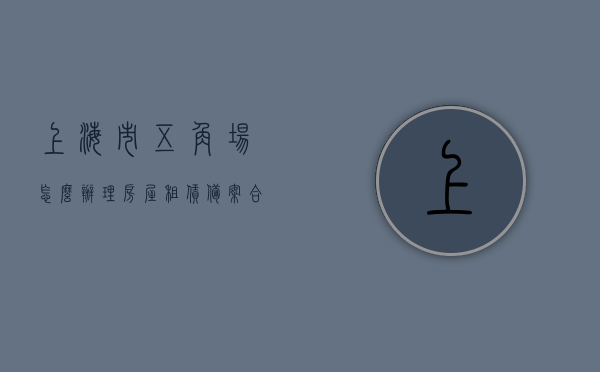 上海市五角场怎么办理房屋租赁备案合同延期（上海五角场附近房源），上海五角场房屋租赁备案合同延期办理攻略，附附近房源参考，上海五角场房屋租赁备案合同延期办理攻略及附近房源参考，上海五角场房屋租赁备案合同延期办理攻略及房源参考，上海五角场房屋租赁备案合同延期办理攻略与附近房源参考