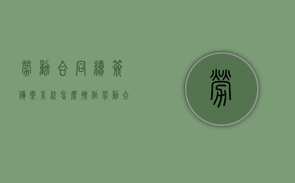 劳动合同续签备案系统怎么操作（劳动合同续签用不用去劳动局备案），劳动合同续签备案系统操作指南及是否需要劳动局备案探讨，劳动合同续签备案系统操作指南，详解操作流程与劳动局备案必要性，劳动合同续签备案系统操作详解，操作指南与劳动局备案必要性探讨 第1张