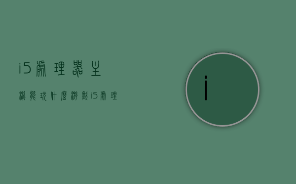 i5处理器主机能玩什么游戏（i5处理器可以玩什么大型单机），i5处理器主机游戏兼容性解析，大型单机游戏畅玩无阻！