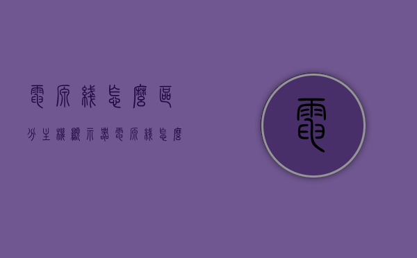 电源线怎么区分主机显示器（电源线怎么区分主机显示器和显示器），如何区分主机显示器电源线（主机与显示器电源线区分指南），主机与显示器电源线区分指南，如何准确区分主机显示器电源线