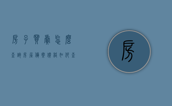 房子买卖怎么查询房屋备案价格（如何查房子备案价格），如何查询房屋备案价格？房子买卖必看！，房子买卖必看，如何查询房屋备案价格？攻略分享！，房子买卖指南，如何查询房屋备案价格？攻略与注意事项！ 第1张