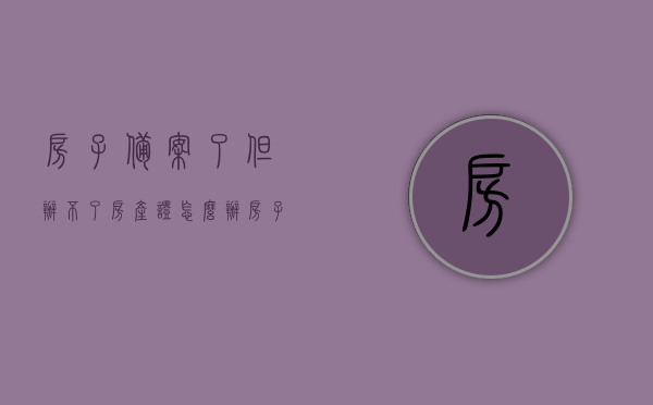 房子备案了但办不了房产证怎么办（房子备案不通过怎么办），解决房子备案后无法办理房产证的问题，方法与建议，解决房子备案后无法办理房产证问题的方法与建议，房子备案不通过怎么办？