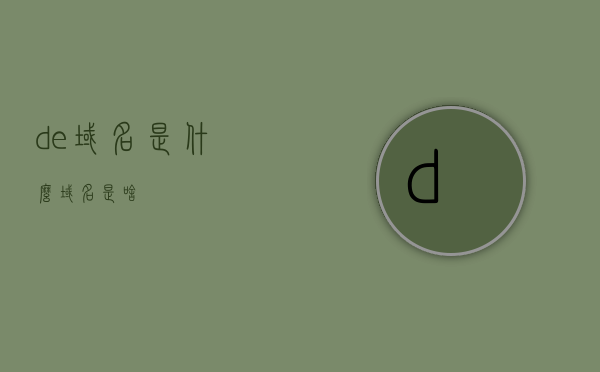de域名是什么（域名是啥），De域名详解，什么是域名及De域名的特别之处，De域名详解，什么是域名及其特别之处，De域名的定义与功能介绍