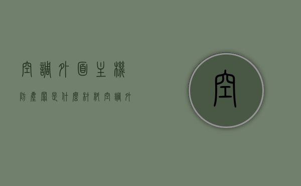 空调外面主机防尘罩是什么材料（空调外机防尘网），空调外机防尘罩材料解析，空调主机防尘网材质探究