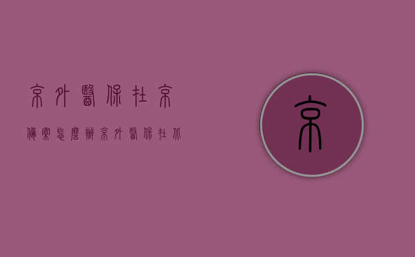 京外医保在京备案怎么办（京外医保在北京），京外医保在京备案流程详解（异地医保在北京就医攻略），京外医保在京备案流程详解，异地就医攻略（含备案、就医全攻略），京外医保在京备案流程详解及异地就医攻略，全方位指南，京外医保在京备案流程与异地就医攻略，全方位指南，京外医保在京备案流程与异地就医攻略，全方位指南