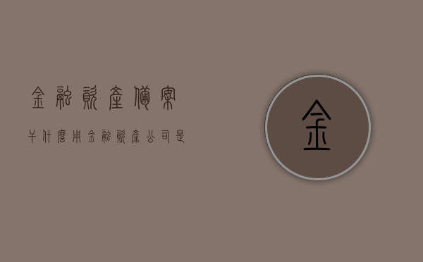 金融资产备案干什么用（金融资产公司是干什么的），金融资产备案的用途及金融资产公司的职责简介