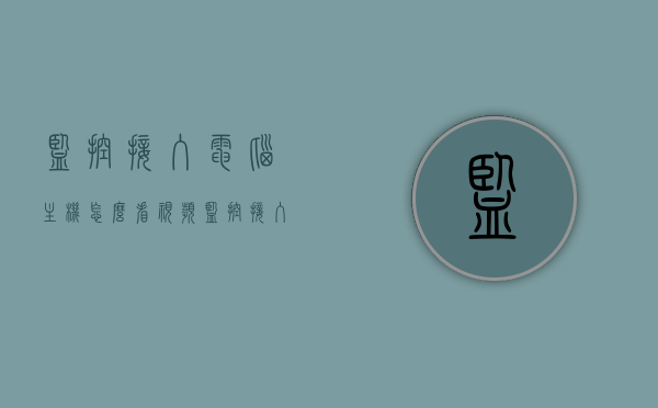 监控接入电脑主机怎么看视频（监控接入电脑主机怎么看视频教程），监控视频接入电脑主机的观看教程，监控视频接入电脑主机的观看指南，步骤教程，监控视频接入电脑主机的观看指南，步骤教程与教程详解，监控视频接入电脑主机的观看指南，完整步骤教程与详解，监控视频接入电脑主机的完整观看教程与详解，步骤指南及操作解析，监控视频接入电脑主机的完整观看教程，从入门到精通的步骤指南与操作解析，监控视频接入电脑主机的完整观看教程，从入门到精通的步骤指南与操作详解 第1张