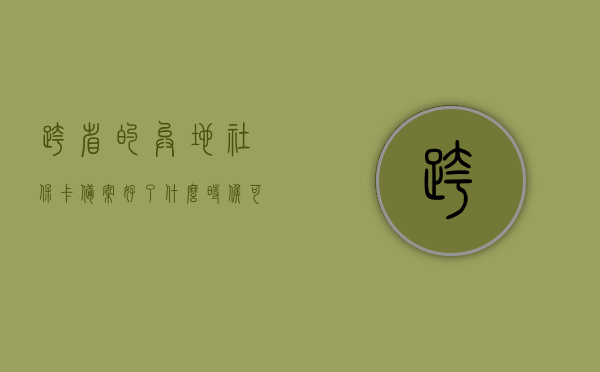 跨省的异地社保卡备案好了什么时候可以用（异地社保卡备案需要多久时间），跨省社保卡备案流程及使用时效解析，跨省社保卡备案流程与使用时效解析，备案后即可使用，时效解析揭秘！，跨省社保卡备案流程及使用时效解析，从备案到使用，全面揭秘！，跨省社保卡备案流程与使用时效全面解析，从备案到使用，揭秘时效及操作流程！
