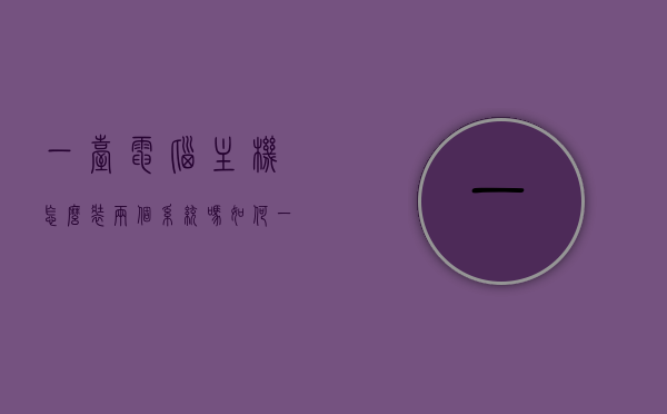 一台电脑主机怎么装两个系统吗（如何一台电脑安装两个系统），如何在一台电脑主机上安装两个操作系统？