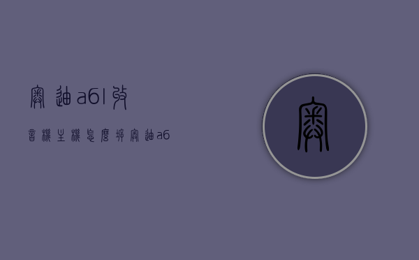 奥迪a6l收音机主机怎么拆（奥迪a6c5收音机怎么拆），奥迪A6L与A6C5收音机主机拆卸指南