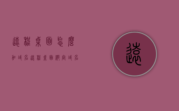 远程桌面怎么加域名（远程桌面绑定域名），远程桌面绑定域名的方法与步骤
