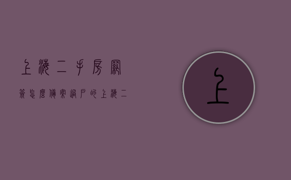 上海二手房网签怎么备案过户的（上海二手房网签过户流程），上海二手房网签备案过户流程详解，上海二手房网签备案过户流程详解，网签、备案与过户全攻略，上海二手房网签备案过户流程详解，从网签到过户的全攻略，上海二手房网签备案过户流程详解，从签约到过户的全攻略