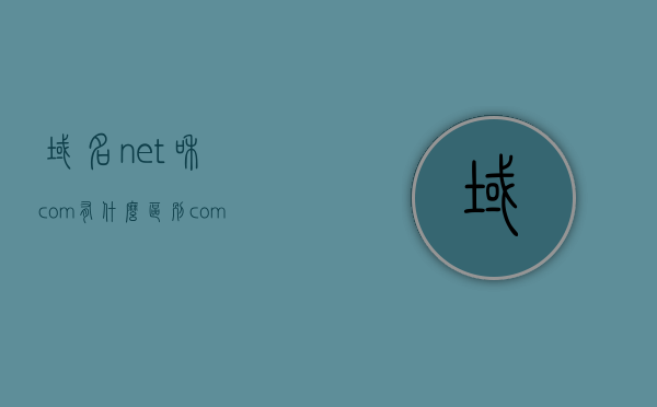 域名net和com有什么区别（com域名和net域名），域名net和com的区别解析，com与net域名的对比