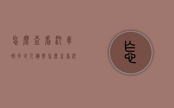 怎么查看汽车被多少人备案（怎么查看汽车被多少人备案了呢），如何查询汽车备案人数？全面了解车辆备案情况！