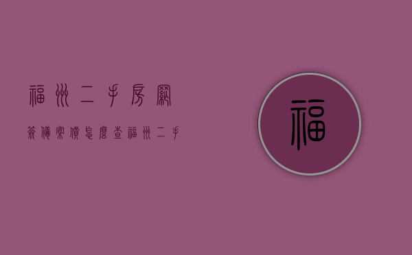 福州二手房网签备案价怎么查（福州二手房交易网签的流程），福州二手房网签备案价查询指南及交易网签流程，福州二手房网签备案价查询指南及交易网签流程详解，福州二手房网签备案价查询指南与交易网签流程详解，网签备案价查询及交易流程全解析，福州二手房网签备案价查询指南与交易网签全流程详解，福州二手房网签备案价查询指南与交易网签全流程详解，查询指南及流程全解析，福州二手房网签备案价查询指南与交易网签全流程详解，查询指南及流程解析