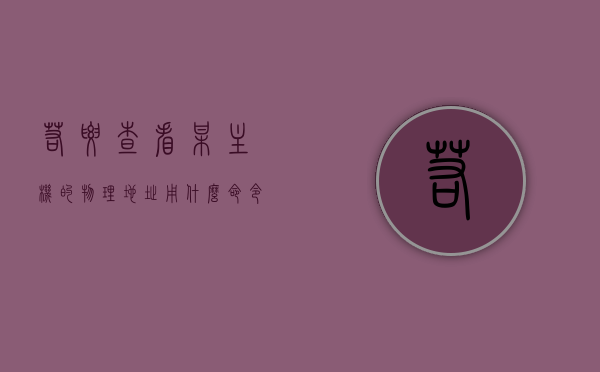 若要查看某主机的物理地址用什么命令（用什么命令可以查看当前主机的ip地址），查看主机物理地址与IP地址的命令方法，查看主机物理地址与IP地址的命令方法，如何查看主机物理地址与IP地址，命令方法详解及查询指令介绍，如何查看主机物理地址与IP地址，命令方法及查询指令详解