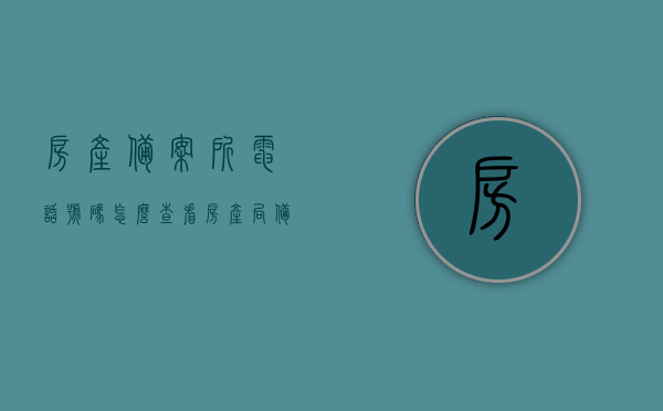 房产备案所电话号码怎么查看（房产局备案在哪里查），如何查询房产备案电话号码及房产局备案信息？，房产备案电话号码及房产局备案信息查询指南，房产备案电话号码及房产局备案信息查询指南，如何查看房产备案所电话号码和备案信息？
