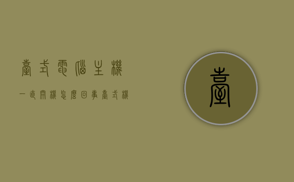 台式电脑主机一直开机怎么回事（台式机一直开着），台式电脑主机持续开机原因解析，台式电脑主机持续开机原因解析，为何主机一直开机？，台式电脑主机持续开机原因解析及为何主机一直开机？，台式电脑主机持续开机原因解析及解决方法探讨，台式电脑主机持续开机原因解析与解决方法探讨，台式电脑主机持续开机原因解析与解决方法探讨全面解析，台式电脑主机持续开机原因全面解析与解决方法探讨