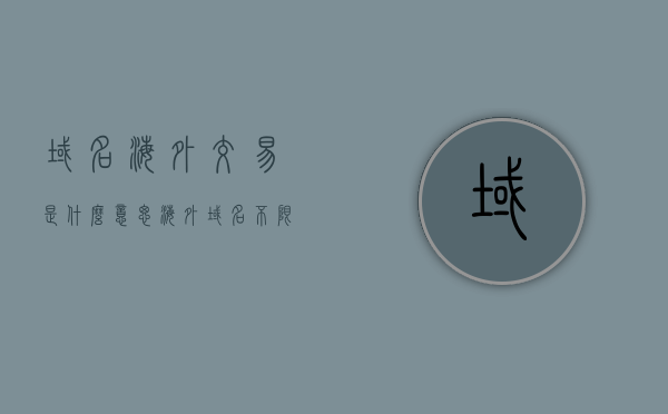 域名海外交易是什么意思（海外域名不限制内容），域名海外交易详解，无内容限制的海域交易，关于域名海外交易的详解，无内容限制的国际海域交易概述，关于域名海外交易的详解，无内容限制的国际海域交易概览，关于域名海外交易的全面解析，无内容限制的国际海域交易概览