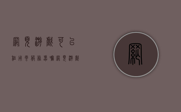 网页游戏可以租用云服务器嘛（网页游戏能卖钱吗），网页游戏是否可租用云服务器及盈利问题解析，云游戏服务器租用与网页游戏盈利解析，游戏开发者如何借助云服务器实现盈利目标？ 第1张