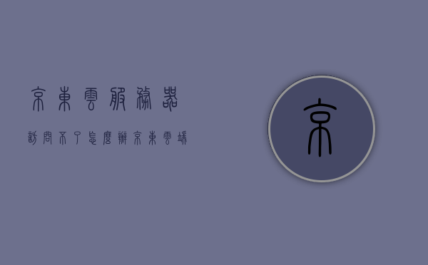 京东云服务器访问不了怎么办（京东云 端口），京东云服务器无法访问问题及端口解决方案，京东云服务器访问问题解决方案，端口无法访问怎么办？，京东云服务器访问故障及端口问题解决方案大全，京东云服务器访问故障与端口问题解决大全，无法访问怎么办？