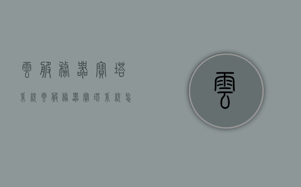云服务器宝塔系统（云服务器宝塔系统怎么用），云服务器宝塔系统使用指南及教程