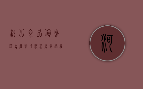 河北食品备案证怎么办理（河北省食品经营许可证网上申请平台），河北食品备案证及经营许可证网上申请平台办理指南，河北食品备案证及经营许可证网上申请平台操作指南，详细解读办理流程与申请指南，河北食品备案证及经营许可证网上申请平台操作详解，办理流程与申请指南全解析