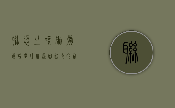 联想主机编号错误是什么原因造成的（联想主机编号不正确），联想主机编号错误的原因解析（编号不正确问题探讨）