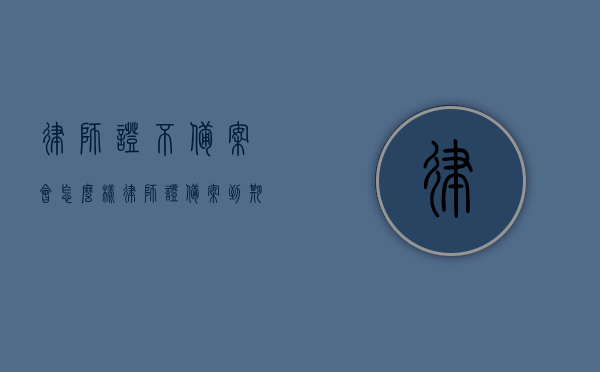 律师证不备案会怎么样（律师证备案到期是否可以出庭），律师证未备案及备案到期后果解析，不出庭或面临法律后果