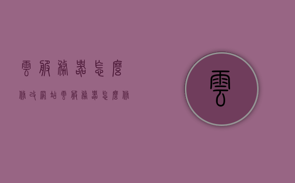 云服务器怎么修改网站（云服务器怎么修改密码），云服务器修改网站及密码设置教程，云服务器修改网站与密码设置教程，详细步骤指引